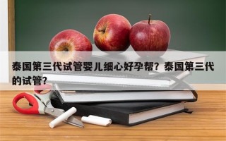 泰国第三代试管婴儿细心好孕帮？泰国第三代的试管？