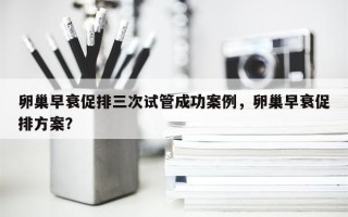 卵巢早衰促排三次试管成功案例，卵巢早衰促排方案？