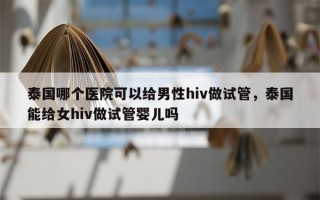 泰国哪个医院可以给男性hiv做试管，泰国能给女hiv做试管婴儿吗