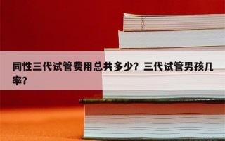 同性三代试管费用总共多少？三代试管男孩几率？