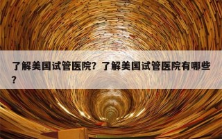 了解美国试管医院？了解美国试管医院有哪些？