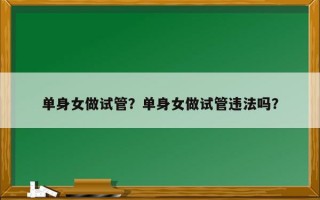 单身女做试管？单身女做试管违法吗？