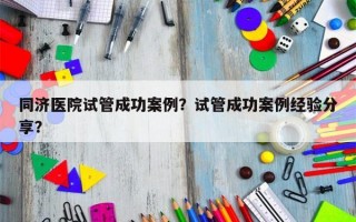 同济医院试管成功案例？试管成功案例经验分享？