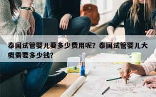 泰国试管婴儿要多少费用呢？泰国试管婴儿大概需要多少钱？