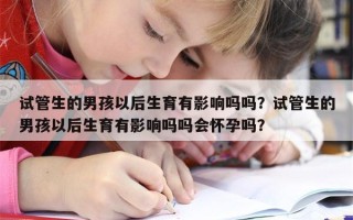 试管生的男孩以后生育有影响吗吗？试管生的男孩以后生育有影响吗吗会怀孕吗？