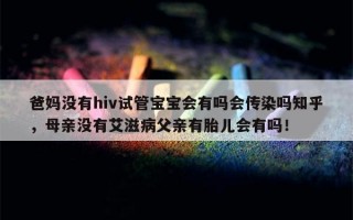 爸妈没有hiv试管宝宝会有吗会传染吗知乎，母亲没有艾滋病父亲有胎儿会有吗！