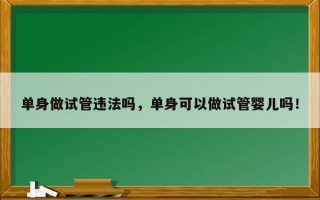 单身做试管违法吗，单身可以做试管婴儿吗！