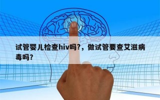 试管婴儿检查hiv吗?，做试管要查艾滋病毒吗？