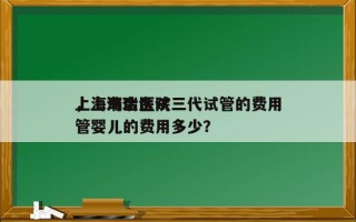 上海瑞金医院三代试管的费用
，上海瑞金试管婴儿的费用多少？