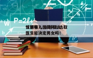 试管婴儿医生可以选取
性别吗?，试管婴儿医生能决定男女吗！