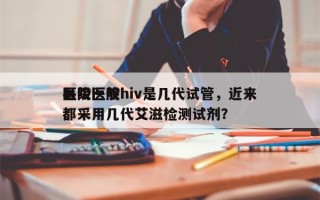 县级医院hiv是几代试管，近来
医院一般都采用几代艾滋检测试剂？