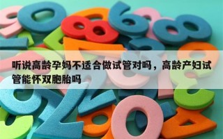 听说高龄孕妈不适合做试管对吗，高龄产妇试管能怀双胞胎吗