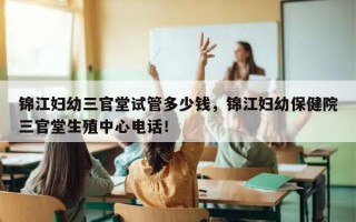 锦江妇幼三官堂试管多少钱，锦江妇幼保健院三官堂生殖中心电话！