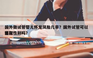 国外做试管婴儿怀龙凤胎几率？国外试管可以选取
婴儿性别吗？