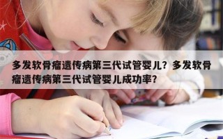 多发软骨瘤遗传病第三代试管婴儿？多发软骨瘤遗传病第三代试管婴儿成功率？