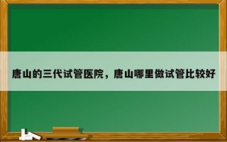 唐山的三代试管医院，唐山哪里做试管比较好
