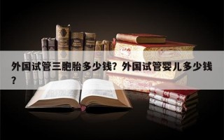 外国试管三胞胎多少钱？外国试管婴儿多少钱？