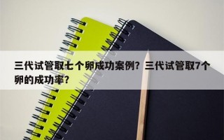 三代试管取七个卵成功案例？三代试管取7个卵的成功率？