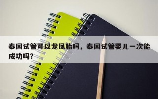 泰国试管可以龙凤胎吗，泰国试管婴儿一次能成功吗？