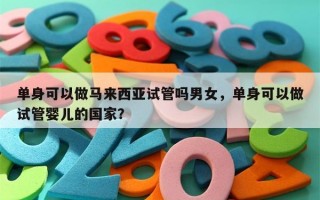 单身可以做马来西亚试管吗男女，单身可以做试管婴儿的国家？