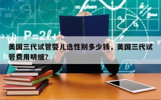 美国三代试管婴儿选性别多少钱，美国三代试管费用明细？