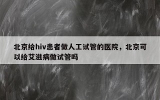 北京给hiv患者做人工试管的医院，北京可以给艾滋病做试管吗