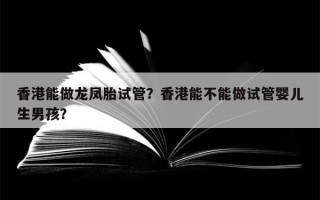 香港能做龙凤胎试管？香港能不能做试管婴儿生男孩？