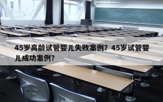 45岁高龄试管婴儿失败案例？45岁试管婴儿成功案例？