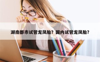 湖南都市试管龙凤胎？国内试管龙凤胎？