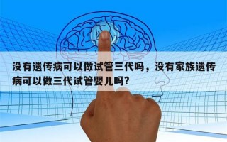 没有遗传病可以做试管三代吗，没有家族遗传病可以做三代试管婴儿吗?