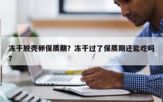 冻干脱壳卵保质期？冻干过了保质期还能吃吗？