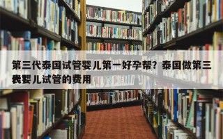 第三代泰国试管婴儿第一好孕帮？泰国做第三代婴儿试管的费用
表？