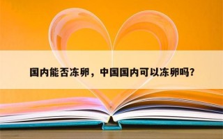 国内能否冻卵，中国国内可以冻卵吗？