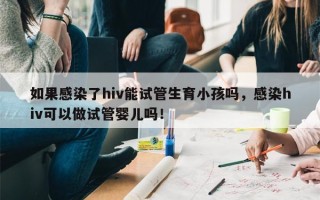 如果感染了hiv能试管生育小孩吗，感染hiv可以做试管婴儿吗！