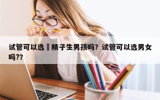 试管可以选岀精子生男孩吗？试管可以选男女吗?？