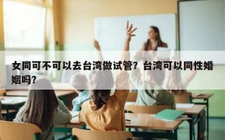 女同可不可以去台湾做试管？台湾可以同性婚姻吗？