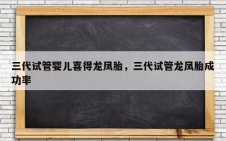 三代试管婴儿喜得龙凤胎，三代试管龙凤胎成功率