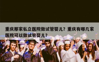 重庆那家私立医院做试管婴儿？重庆有哪几家医院可以做试管婴儿？