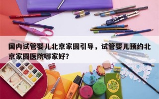 国内试管婴儿北京家圆引导，试管婴儿预约北京家圆医院哪家好？