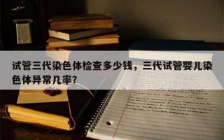 试管三代染色体检查多少钱，三代试管婴儿染色体异常几率？