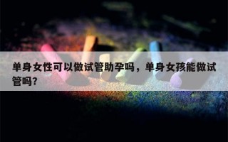 单身女性可以做试管助孕吗，单身女孩能做试管吗？