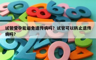 试管受孕能避免遗传病吗？试管可以防止遗传病吗？