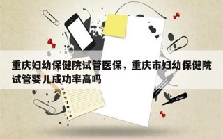 重庆妇幼保健院试管医保，重庆市妇幼保健院试管婴儿成功率高吗