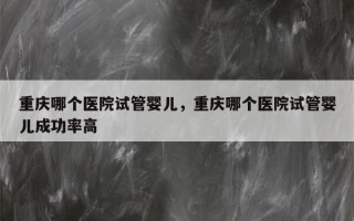 重庆哪个医院试管婴儿，重庆哪个医院试管婴儿成功率高