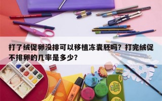 打了绒促卵没排可以移植冻囊胚吗？打完绒促不排卵的几率是多少？