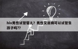 hiv男性试管婴儿？男性艾滋病可以试管生孩子吗?？