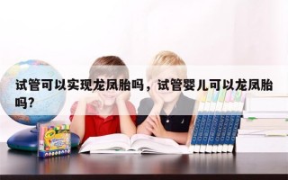 试管可以实现龙凤胎吗，试管婴儿可以龙凤胎吗?