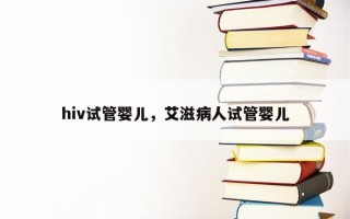 hiv试管婴儿，艾滋病人试管婴儿