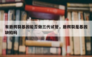 有唇腭裂基因能否做三代试管，唇腭裂是基因缺陷吗