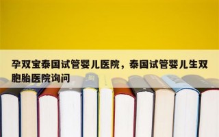 孕双宝泰国试管婴儿医院，泰国试管婴儿生双胞胎医院询问
